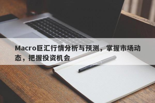 Macro巨汇行情分析与预测，掌握市场动态，把握投资机会-第1张图片-Macro Global Markets巨汇