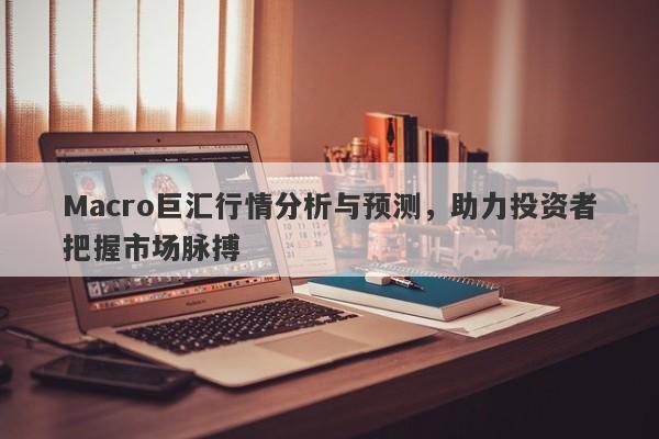 Macro巨汇行情分析与预测，助力投资者把握市场脉搏-第1张图片-Macro Global Markets巨汇