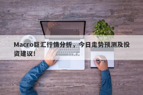 Macro巨汇行情分析，今日走势预测及投资建议！-第1张图片-Macro Global Markets巨汇