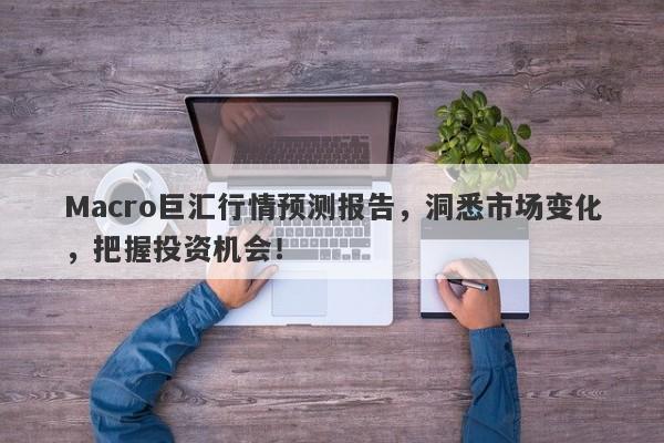 Macro巨汇行情预测报告，洞悉市场变化，把握投资机会！-第1张图片-Macro Global Markets巨汇