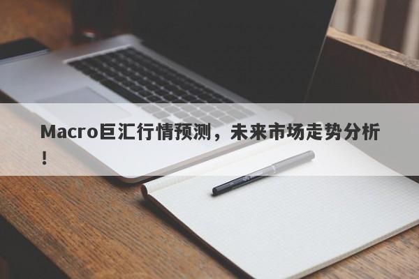 Macro巨汇行情预测，未来市场走势分析！-第1张图片-Macro Global Markets巨汇