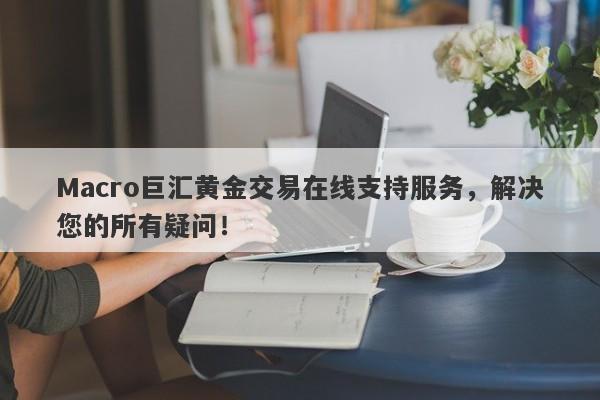 Macro巨汇黄金交易在线支持服务，解决您的所有疑问！-第1张图片-Macro Global Markets巨汇