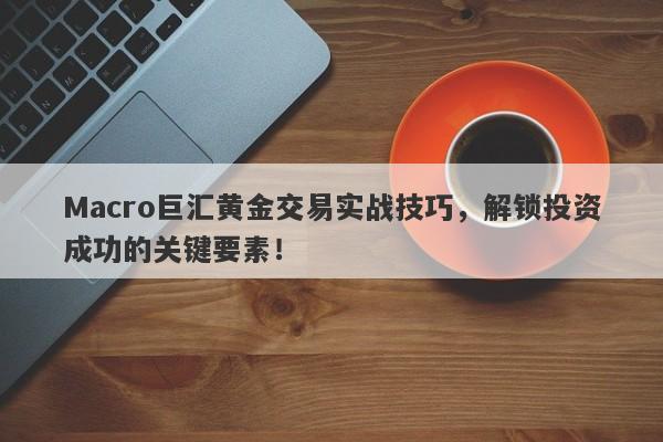 Macro巨汇黄金交易实战技巧，解锁投资成功的关键要素！-第1张图片-Macro Global Markets巨汇