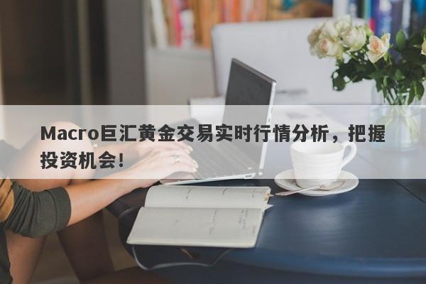 Macro巨汇黄金交易实时行情分析，把握投资机会！-第1张图片-Macro Global Markets巨汇
