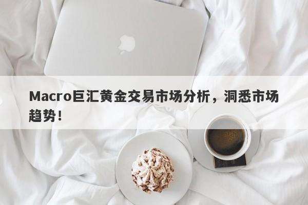 Macro巨汇黄金交易市场分析，洞悉市场趋势！-第1张图片-Macro Global Markets巨汇