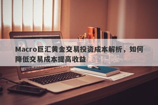 Macro巨汇黄金交易投资成本解析，如何降低交易成本提高收益-第1张图片-Macro Global Markets巨汇