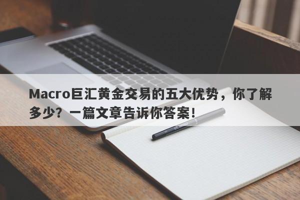 Macro巨汇黄金交易的五大优势，你了解多少？一篇文章告诉你答案！-第1张图片-Macro Global Markets巨汇
