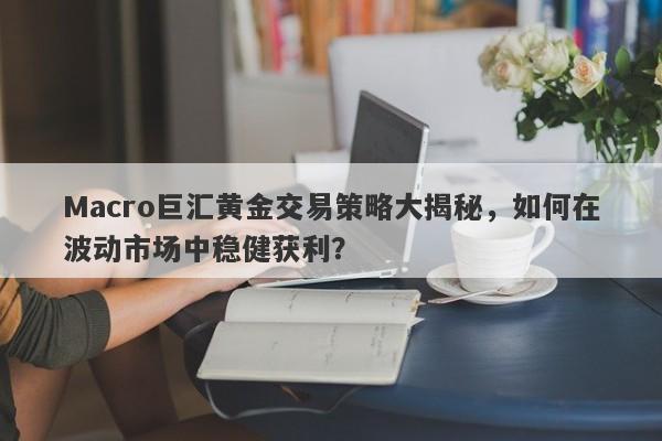Macro巨汇黄金交易策略大揭秘，如何在波动市场中稳健获利？-第1张图片-Macro Global Markets巨汇