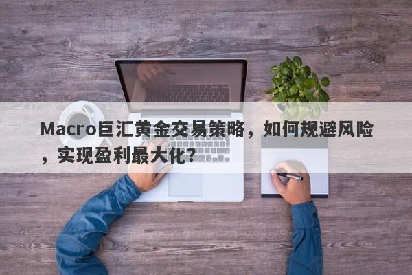Macro巨汇黄金交易策略，如何规避风险，实现盈利最大化？-第1张图片-Macro Global Markets巨汇