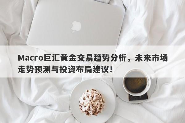 Macro巨汇黄金交易趋势分析，未来市场走势预测与投资布局建议！-第1张图片-Macro Global Markets巨汇