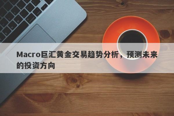 Macro巨汇黄金交易趋势分析，预测未来的投资方向-第1张图片-Macro Global Markets巨汇
