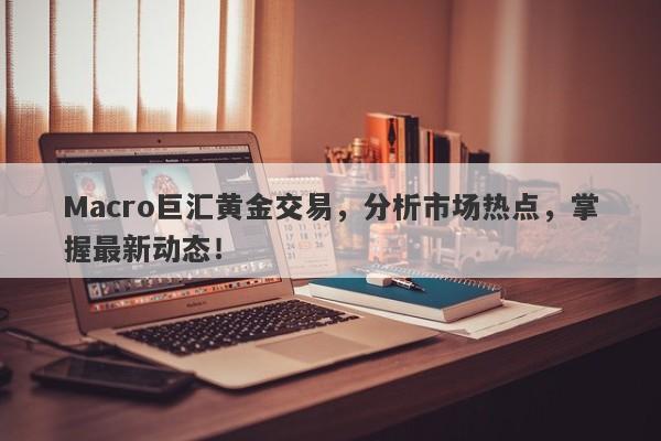 Macro巨汇黄金交易，分析市场热点，掌握最新动态！-第1张图片-Macro Global Markets巨汇