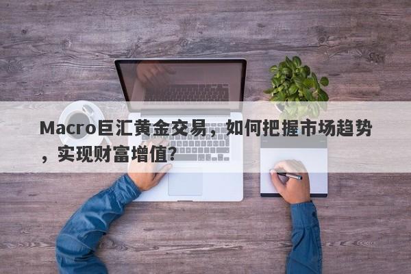 Macro巨汇黄金交易，如何把握市场趋势，实现财富增值？-第1张图片-Macro Global Markets巨汇