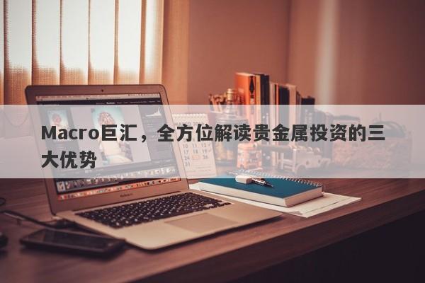 Macro巨汇，全方位解读贵金属投资的三大优势-第1张图片-Macro Global Markets巨汇