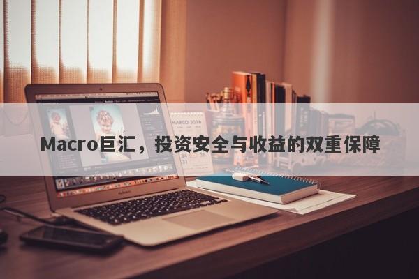 Macro巨汇，投资安全与收益的双重保障-第1张图片-Macro Global Markets巨汇