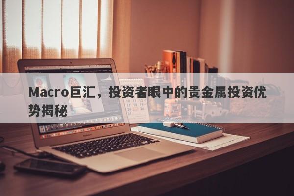 Macro巨汇，投资者眼中的贵金属投资优势揭秘-第1张图片-Macro Global Markets巨汇