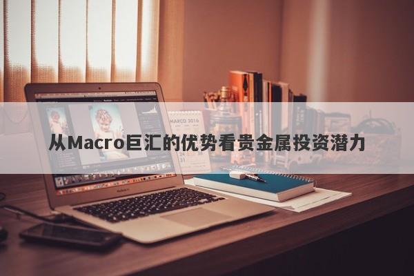 从Macro巨汇的优势看贵金属投资潜力-第1张图片-Macro Global Markets巨汇