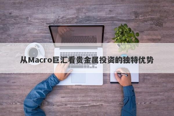 从Macro巨汇看贵金属投资的独特优势-第1张图片-Macro Global Markets巨汇
