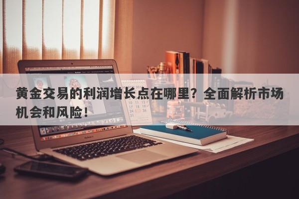 黄金交易的利润增长点在哪里？全面解析市场机会和风险！-第1张图片-Macro Global Markets巨汇