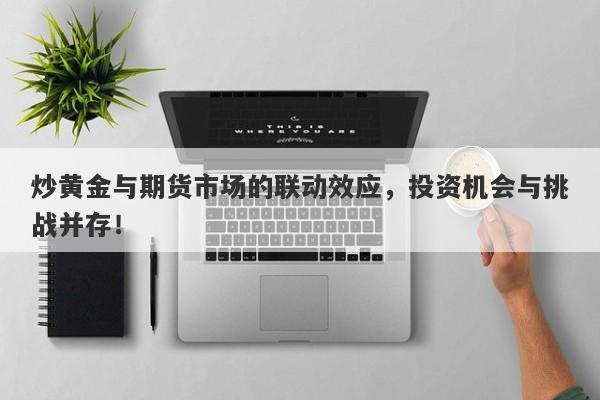 炒黄金与期货市场的联动效应，投资机会与挑战并存！-第1张图片-Macro Global Markets巨汇
