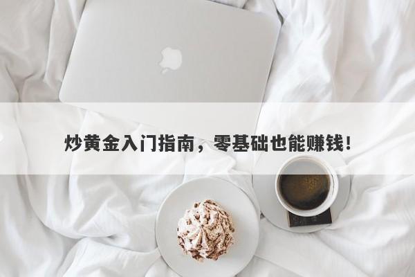炒黄金入门指南，零基础也能赚钱！-第1张图片-Macro Global Markets巨汇