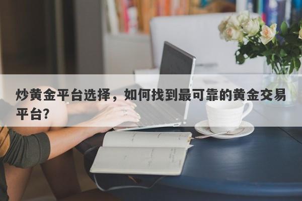 炒黄金平台选择，如何找到最可靠的黄金交易平台？-第1张图片-Macro Global Markets巨汇