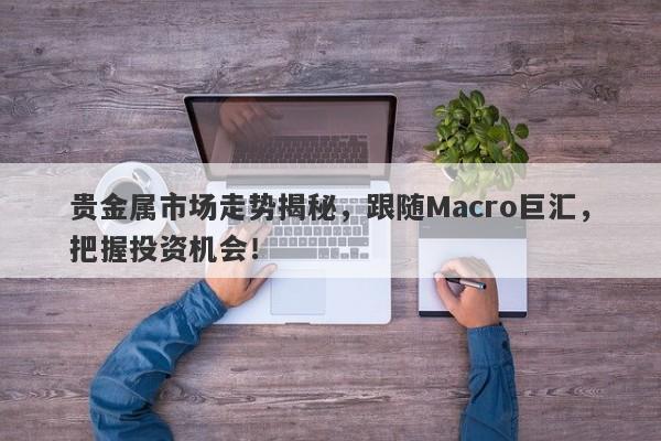 贵金属市场走势揭秘，跟随Macro巨汇，把握投资机会！-第1张图片-Macro Global Markets巨汇