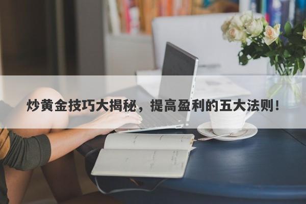 炒黄金技巧大揭秘，提高盈利的五大法则！-第1张图片-Macro Global Markets巨汇