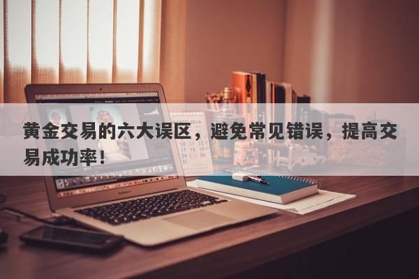 黄金交易的六大误区，避免常见错误，提高交易成功率！-第1张图片-Macro Global Markets巨汇