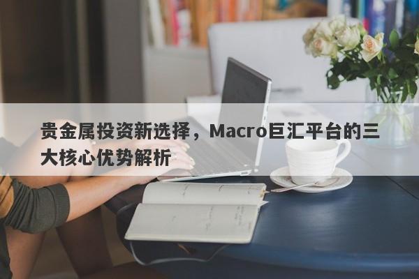 贵金属投资新选择，Macro巨汇平台的三大核心优势解析-第1张图片-Macro Global Markets巨汇