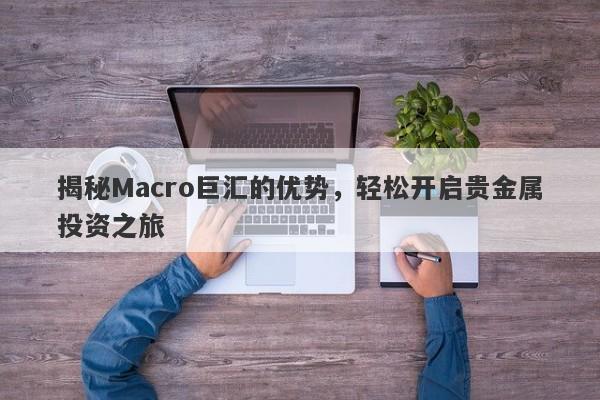揭秘Macro巨汇的优势，轻松开启贵金属投资之旅-第1张图片-Macro Global Markets巨汇