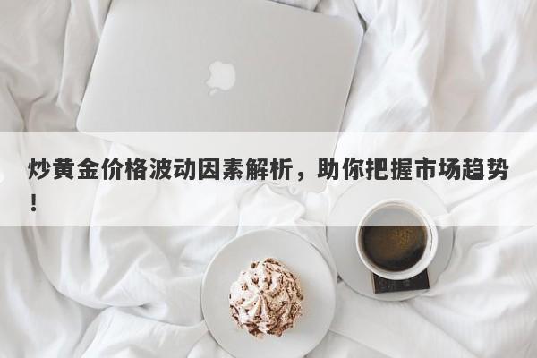 炒黄金价格波动因素解析，助你把握市场趋势！-第1张图片-Macro Global Markets巨汇