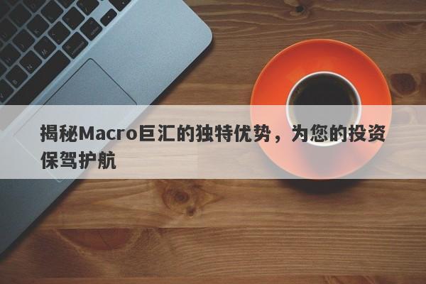 揭秘Macro巨汇的独特优势，为您的投资保驾护航-第1张图片-Macro Global Markets巨汇
