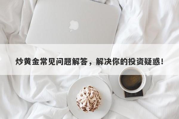 炒黄金常见问题解答，解决你的投资疑惑！-第1张图片-Macro Global Markets巨汇