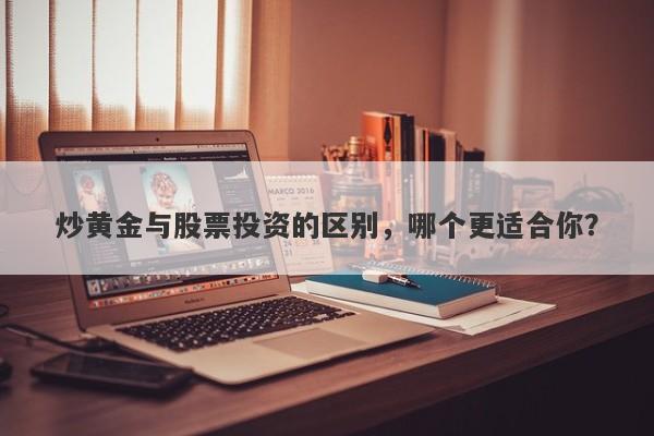 炒黄金与股票投资的区别，哪个更适合你？-第1张图片-Macro Global Markets巨汇