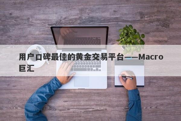 用户口碑最佳的黄金交易平台——Macro巨汇-第1张图片-Macro Global Markets巨汇