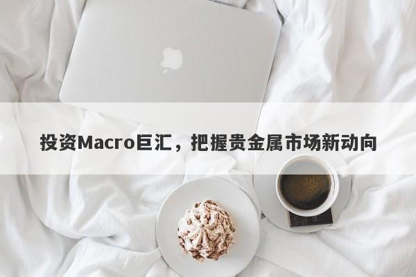 投资Macro巨汇，把握贵金属市场新动向-第1张图片-Macro Global Markets巨汇