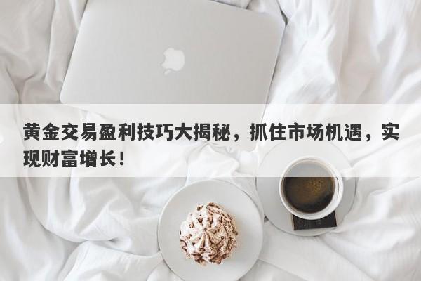 黄金交易盈利技巧大揭秘，抓住市场机遇，实现财富增长！-第1张图片-Macro Global Markets巨汇