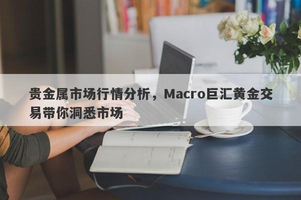 贵金属市场行情分析，Macro巨汇黄金交易带你洞悉市场-第1张图片-Macro Global Markets巨汇