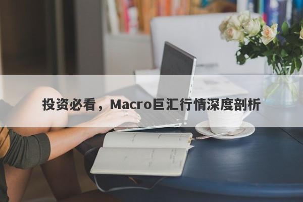 投资必看，Macro巨汇行情深度剖析-第1张图片-Macro Global Markets巨汇