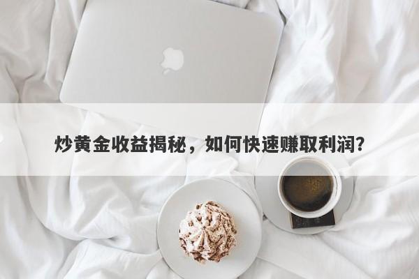 炒黄金收益揭秘，如何快速赚取利润？-第1张图片-Macro Global Markets巨汇