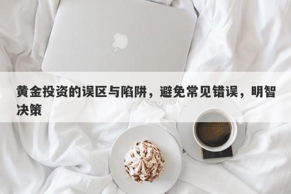 黄金投资的误区与陷阱，避免常见错误，明智决策-第1张图片-Macro Global Markets巨汇