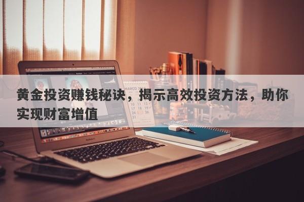 黄金投资赚钱秘诀，揭示高效投资方法，助你实现财富增值-第1张图片-Macro Global Markets巨汇