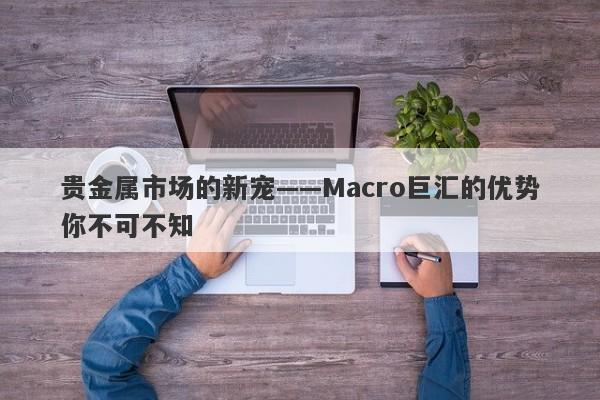 贵金属市场的新宠——Macro巨汇的优势你不可不知-第1张图片-Macro Global Markets巨汇