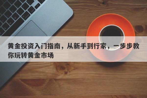 黄金投资入门指南，从新手到行家，一步步教你玩转黄金市场-第1张图片-Macro Global Markets巨汇