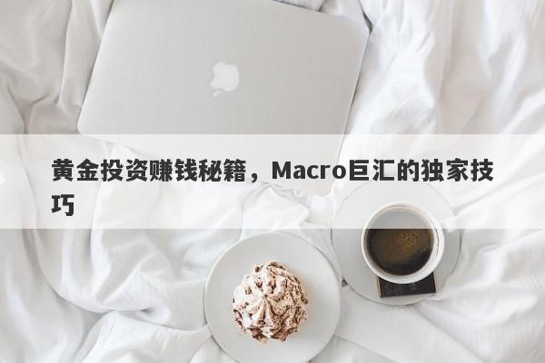 黄金投资赚钱秘籍，Macro巨汇的独家技巧-第1张图片-Macro Global Markets巨汇