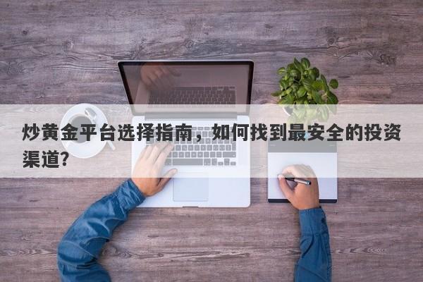 炒黄金平台选择指南，如何找到最安全的投资渠道？-第1张图片-Macro Global Markets巨汇