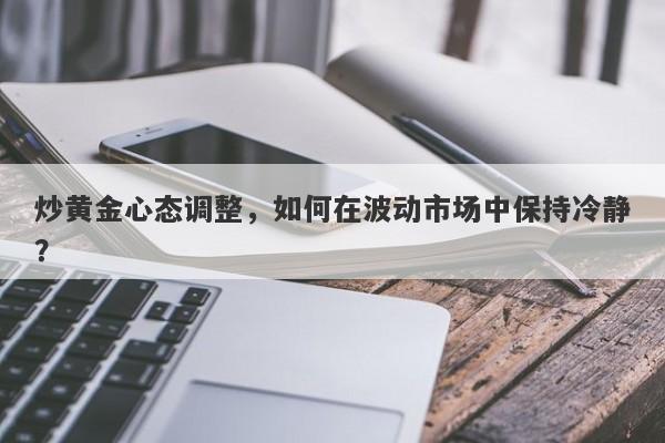 炒黄金心态调整，如何在波动市场中保持冷静？-第1张图片-Macro Global Markets巨汇
