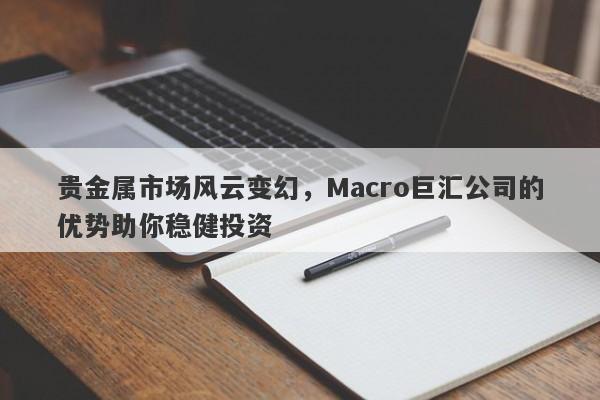 贵金属市场风云变幻，Macro巨汇公司的优势助你稳健投资-第1张图片-Macro Global Markets巨汇