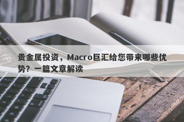 贵金属投资，Macro巨汇给您带来哪些优势？一篇文章解读-第1张图片-Macro Global Markets巨汇